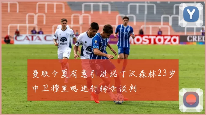 曼联今夏有意引进诺丁汉森林23岁中卫穆里略进行转会谈判