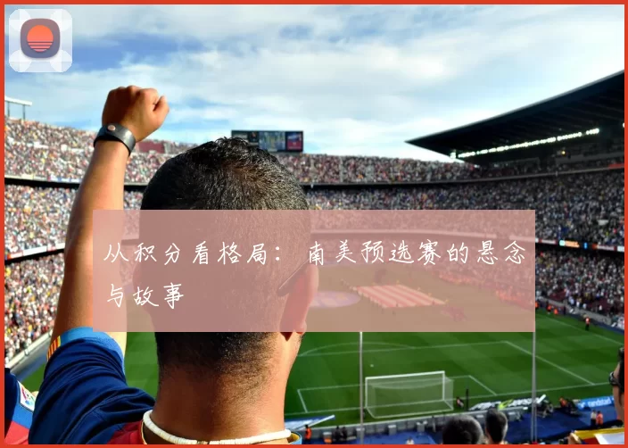 从积分看格局:南美预选赛的悬念与故事