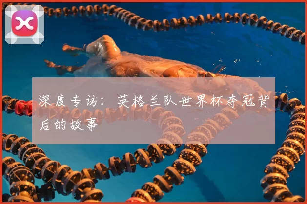 深度专访：英格兰队世界杯夺冠背后的故事