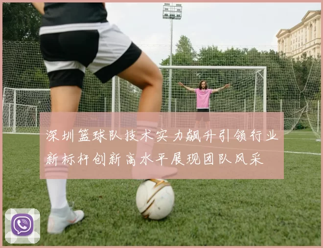 深圳篮球队技术实力飙升引领行业新标杆创新高水平展现团队风采