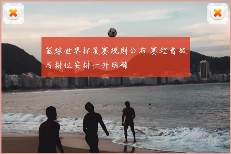 篮球世界杯复赛规则公布 赛程晋级与排位安排一并明确