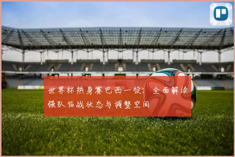 世界杯热身赛巴西一役：全面解读强队临战状态与调整空间