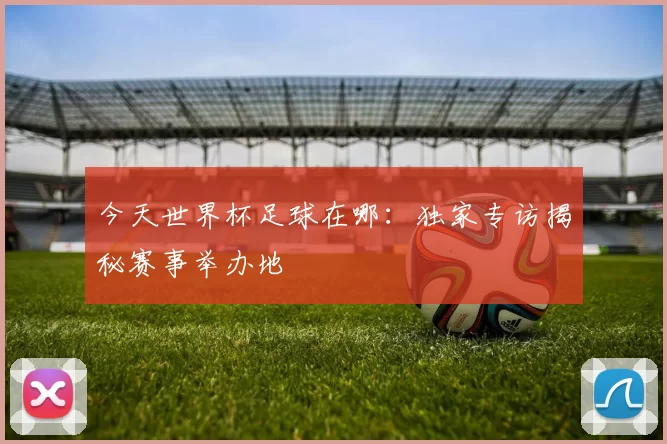 今天世界杯足球在哪：独家专访揭秘赛事举办地