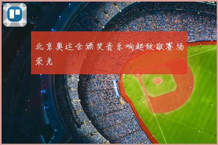 北京奥运会颁奖音乐响起致敬赛场荣光