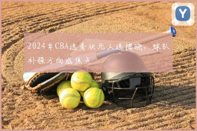 2024年CBA选秀状元人选揭晓,球队补强方向成焦点