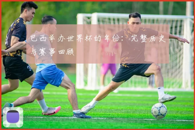 巴西举办世界杯的年份:完整历史与赛事回顾
