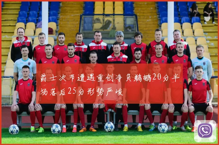 爵士次节遭遇重创净负鹈鹕20分半场落后25分形势严峻