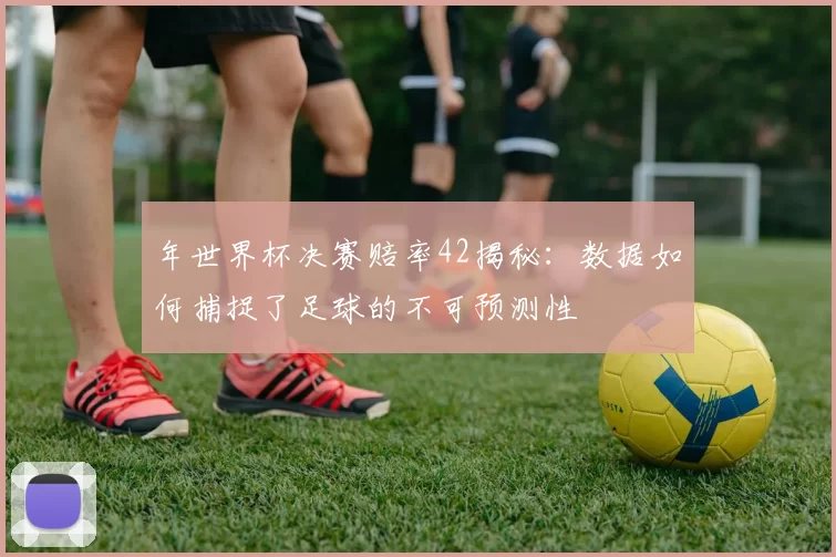 年世界杯决赛赔率42揭秘:数据如何捕捉了足球的不可预测性