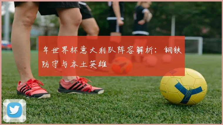 年世界杯意大利队阵容解析：钢铁防守与本土英雄