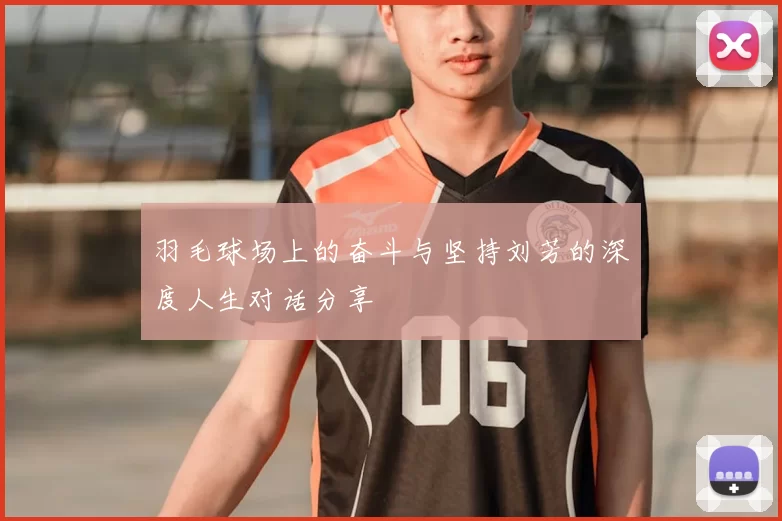 羽毛球场上的奋斗与坚持刘芳的深度人生对话分享