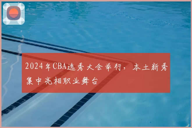 2024年CBA选秀大会举行,本土新秀集中亮相职业舞台