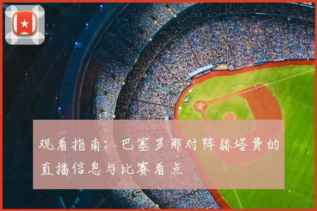 观看指南:巴塞罗那对阵赫塔费的直播信息与比赛看点