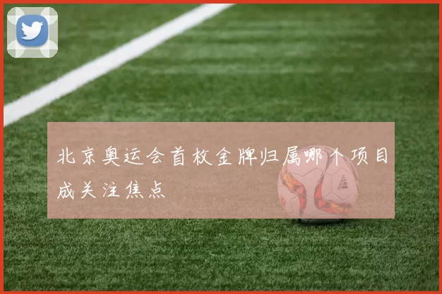 北京奥运会首枚金牌归属哪个项目成关注焦点