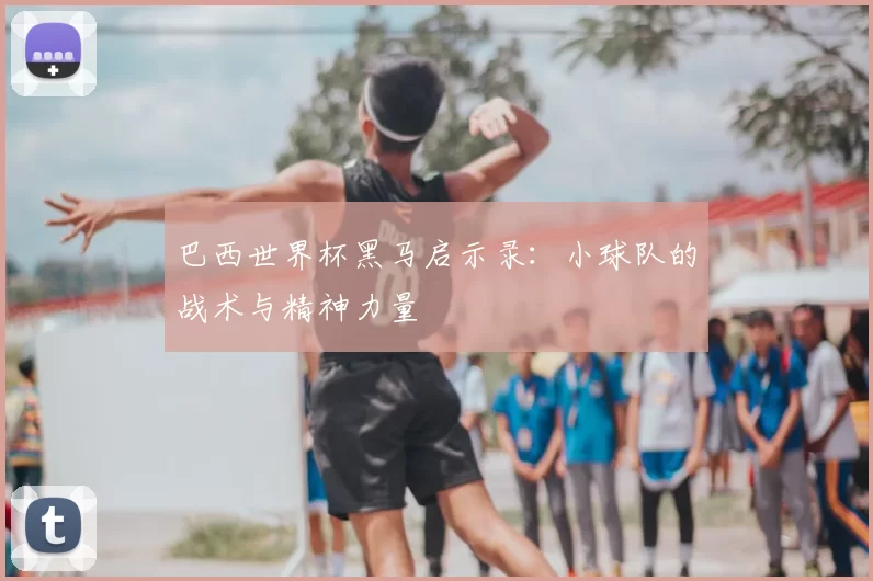 巴西世界杯黑马启示录：小球队的战术与精神力量