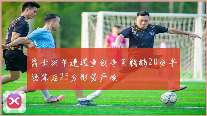 爵士次节遭遇重创净负鹈鹕20分半场落后25分形势严峻