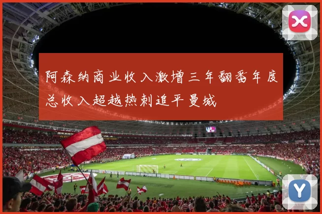 阿森纳商业收入激增三年翻番年度总收入超越热刺追平曼城