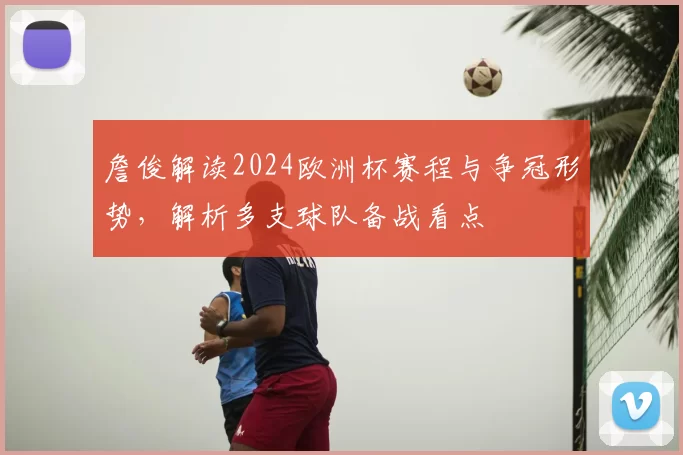 詹俊解读2024欧洲杯赛程与争冠形势，解析多支球队备战看点