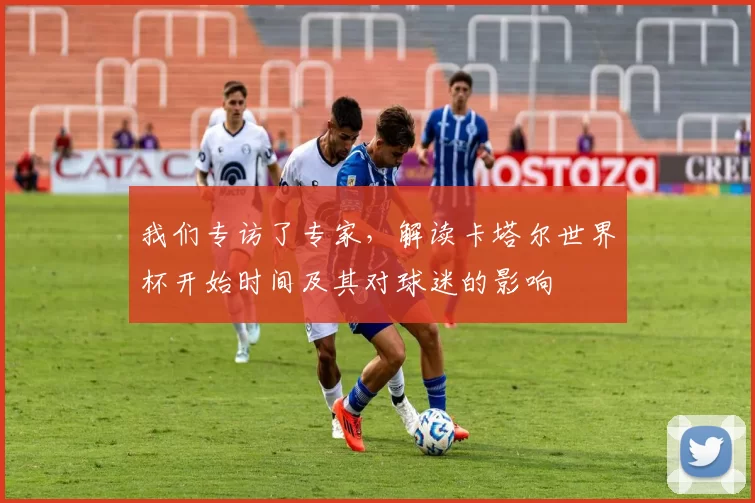 我们专访了专家,解读卡塔尔世界杯开始时间及其对球迷的影响