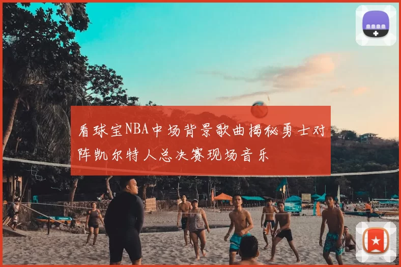 看球宝NBA中场背景歌曲揭秘勇士对阵凯尔特人总决赛现场音乐