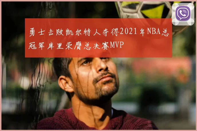 勇士击败凯尔特人夺得2021年NBA总冠军库里荣膺总决赛MVP