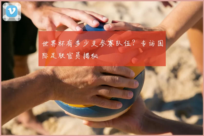 世界杯有多少支参赛队伍?专访国际足联官员揭秘