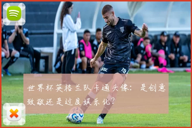 世界杯英格兰队卡通头像：是创意致敬还是过度娱乐化？