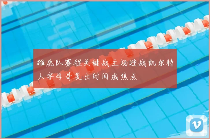 雄鹿队赛程关键战主场迎战凯尔特人字母哥复出时间成焦点