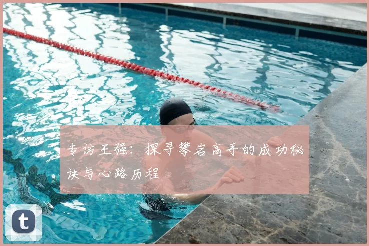 专访王强：探寻攀岩高手的成功秘诀与心路历程