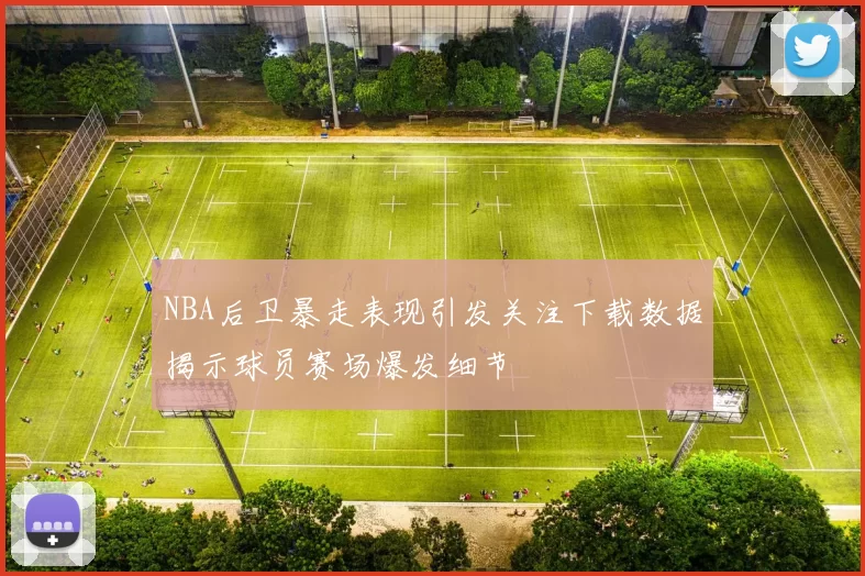 NBA后卫暴走表现引发关注下载数据揭示球员赛场爆发细节