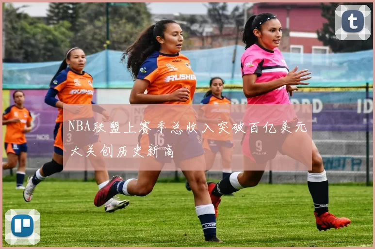 NBA联盟上赛季总收入突破百亿美元大关创历史新高