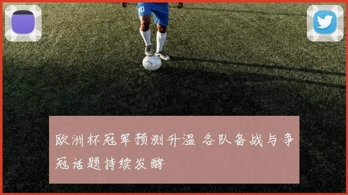 欧洲杯冠军预测升温 各队备战与争冠话题持续发酵