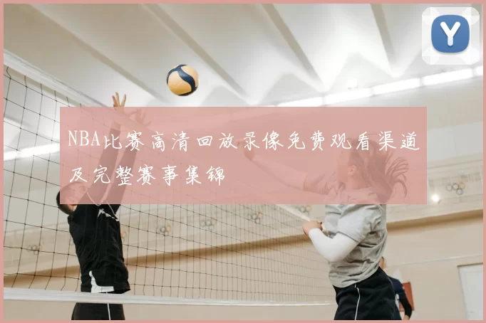 NBA比赛高清回放录像免费观看渠道及完整赛事集锦