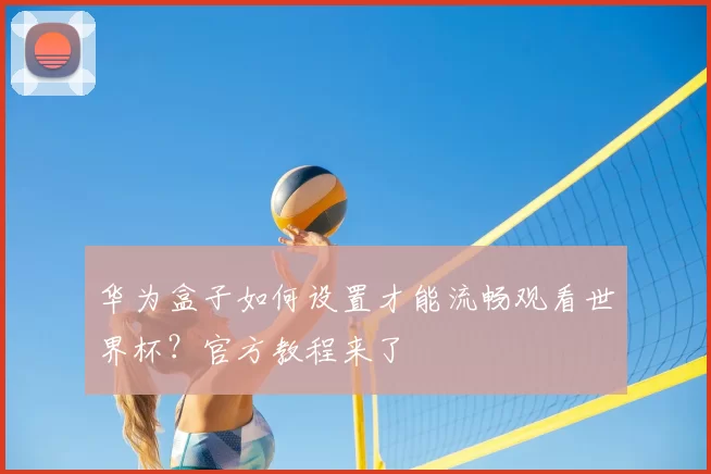 华为盒子如何设置才能流畅观看世界杯？官方教程来了