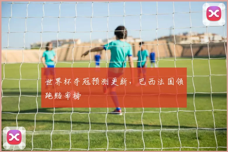 世界杯夺冠预测更新，巴西法国领跑赔率榜