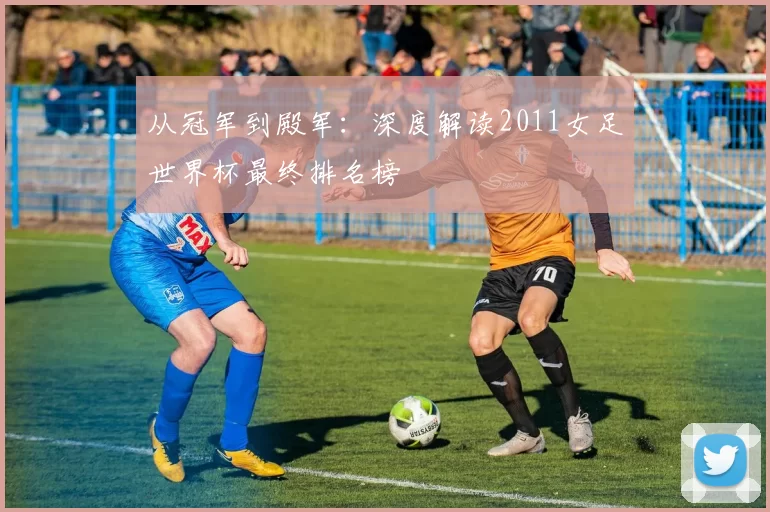 从冠军到殿军：深度解读2011女足世界杯最终排名榜