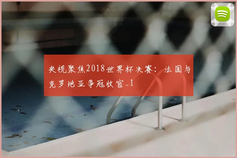 央视聚焦2018世界杯决赛:法国与克罗地亚争冠收官_1