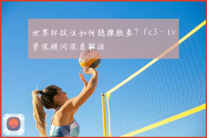 世界杯投注如何稳操胜券？fc3·tv资深顾问深度解读