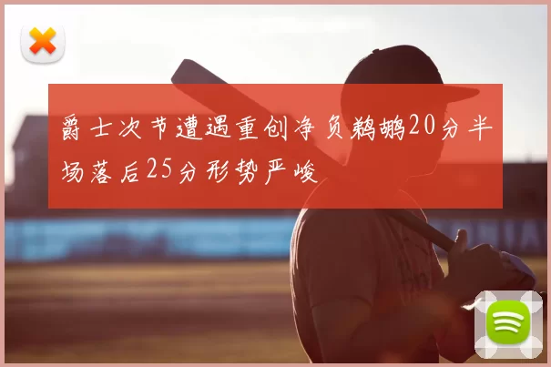 爵士次节遭遇重创净负鹈鹕20分半场落后25分形势严峻