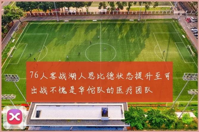 76人客战湖人恩比德状态提升至可出战不愧是华佗队的医疗团队
