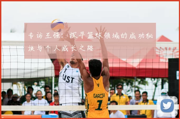 专访王强:探寻篮球领域的成功秘诀与个人成长之路