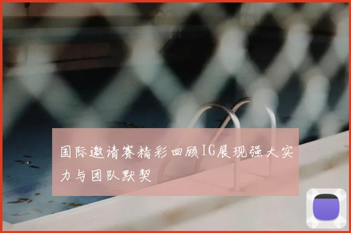 国际邀请赛精彩回顾IG展现强大实力与团队默契