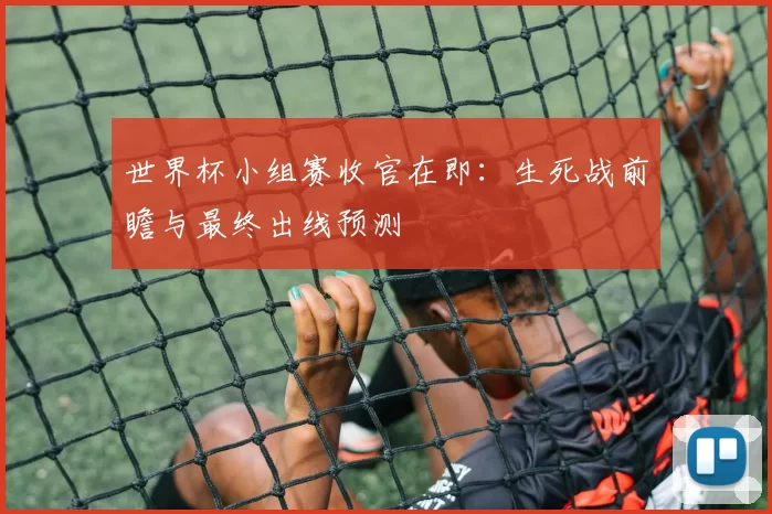 世界杯小组赛收官在即：生死战前瞻与最终出线预测