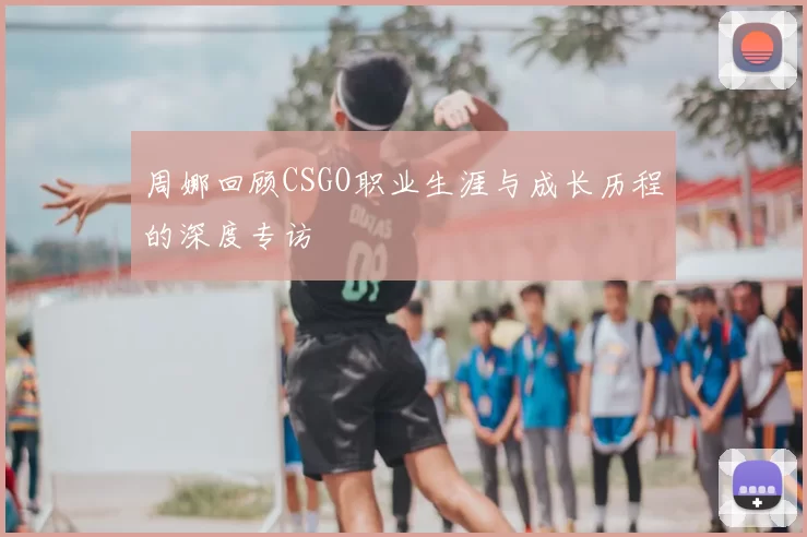 周娜回顾CSGO职业生涯与成长历程的深度专访