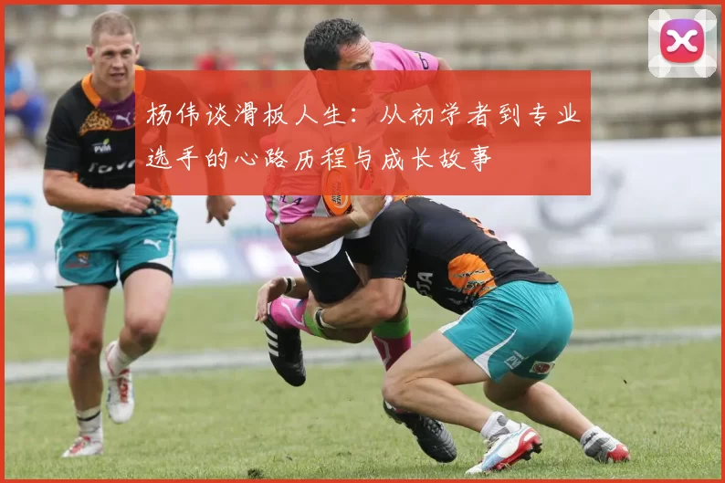 杨伟谈滑板人生：从初学者到专业选手的心路历程与成长故事