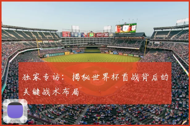 独家专访:揭秘世界杯首战背后的关键战术布局