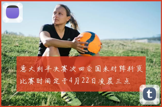 意大利半决赛次回合国米对阵科莫比赛时间定于4月22日凌晨三点