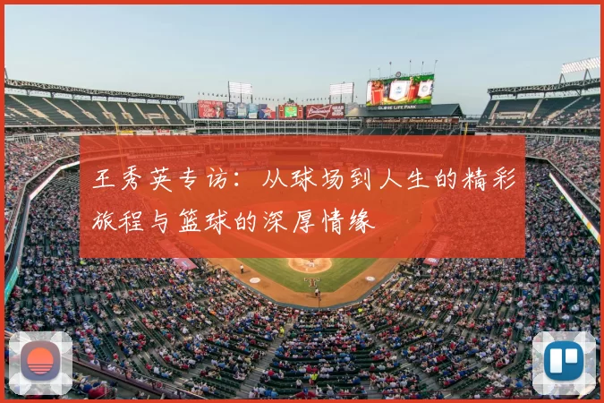王秀英专访：从球场到人生的精彩旅程与篮球的深厚情缘