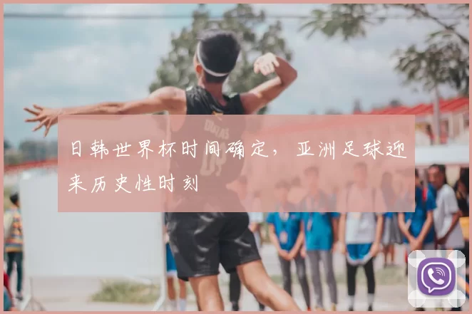 日韩世界杯时间确定，亚洲足球迎来历史性时刻