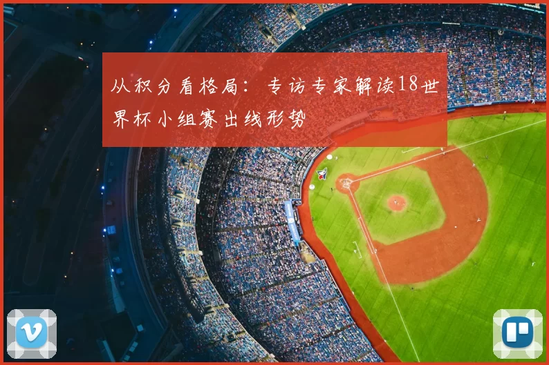 从积分看格局：专访专家解读18世界杯小组赛出线形势