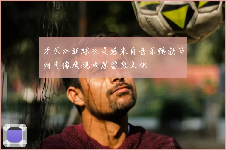 牙买加新球衣灵感来自音乐鲍勃马利肖像展现浓厚雷鬼文化